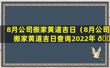 8月公司搬家黄道吉日（8月公司搬家黄道吉日查询2022年 🌴 ）